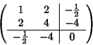 \begin{displaymath}\left(
\begin{array}{cc\vert c}
1 & 2 & -\frac{1}{2} \\
2 & 4 & -4 \\ \hline
-\frac{1}{2} & -4 & 0
\end{array} \right)
\end{displaymath}