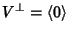 $V^\perp=\left\langle {}0\right\rangle$