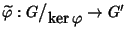 $\widetilde{\varphi}:G\big/\mathchoice
{{}_{\!\displaystyle {}\ker\varphi}}
{{...
...\!\scriptstyle {}\ker\varphi}}
{{}_{\!\scriptscriptstyle {}\ker\varphi}}\to G'$