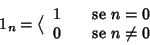 \begin{displaymath}1_n=\big\langle
\begin{array}{ll}
1 & \quad \hbox{\rm {se }}n=0 \\
0 & \quad\hbox{\rm {se }}n\ne 0
\end{array}\end{displaymath}