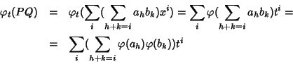 \begin{eqnarray*}\varphi_t(PQ)
& = & \varphi_t(\sum_i(\sum_{h+k=i}a_hb_k)x^i) =...
...^i = \\
& = & \sum_i(\sum_{h+k=i}\varphi(a_h)\varphi(b_k))t^i
\end{eqnarray*}