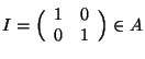 $I=\Big(\begin{array}{cc}1&0\\ 0&1\end{array}\Big)\in A$