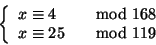 \begin{displaymath}\left\{
\begin{array}{ll}
x \cong 4 &\quad{\rm mod}\ 168 \\
x \cong 25 &\quad{\rm mod}\ 119
\end{array} \right.
\end{displaymath}