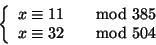 \begin{displaymath}
\left\{
\begin{array}{ll}
x \cong 11 &\quad{\rm mod}\ 385 \\
x \cong 32 &\quad{\rm mod}\ 504
\end{array}\right.
\end{displaymath}