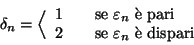 \begin{displaymath}\delta_n = \Big\langle
\begin{array}{lcl}
1 &&\hbox{\rm {se...
...rm {se }} \varepsilon_n \hbox{\rm { \\lq e dispari}}
\end{array} \end{displaymath}