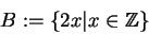 \begin{displaymath}B:= \{ 2x \vert x \in \mathbb{Z}\}\end{displaymath}