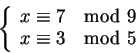 \begin{displaymath}\left\{
\begin{array}{l}
x \equiv 7 \mod 9 \\
x \equiv 3 \mod 5
\end{array} \right.
\end{displaymath}