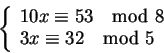 \begin{displaymath}\left\{\begin{array}{l}
10x \equiv 53 \mod 8 \\
3x \equiv 32 \mod 5
\end{array} \right.
\end{displaymath}