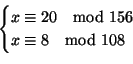 \begin{displaymath}
\begin{cases}
x \cong 20 \quad{\rm mod}\ 156 \\
x \cong 8 \quad{\rm mod}\ 108
\end{cases}\end{displaymath}