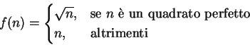 \begin{displaymath}f(n)=
\begin{cases}
\sqrt{n}, & \text{se $n$ \\lq e un quadrato perfetto}\\
n, & \text{altrimenti}\
\end{cases}\end{displaymath}