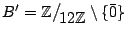 $ B' = \mathbb{Z}\big/\mathchoice
{{}_{\!\displaystyle {}12\mathbb{Z}}}
{{}_{\!\...
...12\mathbb{Z}}}
{{}_{\!\scriptscriptstyle {}12\mathbb{Z}}} \setminus \{\bar{0}\}$