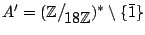 $ A' = (\mathbb{Z}\big/\mathchoice
{{}_{\!\displaystyle {}18\mathbb{Z}}}
{{}_{\!...
...mathbb{Z}}}
{{}_{\!\scriptscriptstyle {}18\mathbb{Z}}})^* \setminus \{\bar{1}\}$