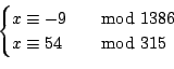 \begin{displaymath}
\begin{cases}
x\equiv -9 & \quad{\rm mod}\ 1386 \\
x\equiv 54 & \quad{\rm mod}\ 315 \\
\end{cases}\end{displaymath}