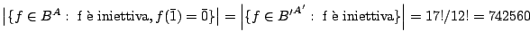 $ \left\vert\{f\in B^{A}: \;\textrm{f \\lq e
iniettiva}, f(\bar 1)=\bar{0}\}\right\...
...vert\{f\in {B'}^{A'}:
\;\textrm{f \\lq e iniettiva}\}\right\vert = 17!/12! =742560$