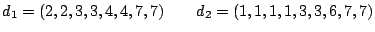 $\displaystyle d_1 = (2, 2, 3, 3, 4, 4, 7, 7)\qquad
d_2 = (1, 1, 1, 1, 3, 3, 6, 7, 7)
$