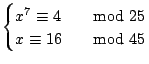 $\displaystyle \begin{cases}
x^7 \cong 4 & \quad{\rm mod} 25 \\
x \cong 16 & \quad{\rm mod} 45
\end{cases}$