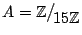 $ A = \mathbb{Z}\big/\mathchoice
{{}_{\!\displaystyle {}15\mathbb{Z}}}
{{}_{\!\t...
...{{}_{\!\scriptstyle {}15\mathbb{Z}}}
{{}_{\!\scriptscriptstyle {}15\mathbb{Z}}}$