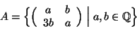 \begin{displaymath}
A = \Big\{ \Big(
\begin{array}{cc}
a & b \\ 3b & a
\end{array} \Big) \Bigm\vert a,b\in\mathbb{Q}\Big\}
\end{displaymath}