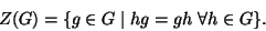 \begin{displaymath}
Z(G)=\{g\in G\mid hg=gh ~ \forall h\in G\}.
\end{displaymath}