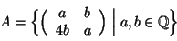 \begin{displaymath}
A = \Big\{ \Big(
\begin{array}{cc}
a & b \\ 4b & a
\end{array} \Big) \Bigm\vert a,b\in\mathbb{Q}\Big\}
\end{displaymath}