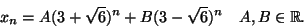 \begin{displaymath}
x_n=A (3+\sqrt{6})^n+B(3-\sqrt{6})^n\quad A,B\in\mathbb{R}.
\end{displaymath}