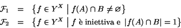 \begin{eqnarray*}
{\cal F}_1 & = & \big\{f\in Y^X \bigm\vert f(A)\cap B \ne \va...
...rm { \\lq e iniettiva e }} \left\vert f(A)\cap B\right\vert=1\big\}
\end{eqnarray*}