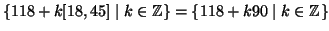 $ \{ 118 + k [18,45] \mid
k\in\mathbb{Z}\}=\{ 118 + k 90 \mid k\in\mathbb{Z}\}$