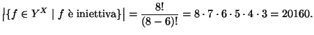 $\displaystyle \left\vert\{f\in Y^X\mid f \text{ \\lq e
iniettiva}\}\right\vert=\frac{8!}{(8-6)!}=8\cdot7\cdot6\cdot5\cdot4\cdot3=20160.
$