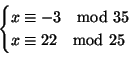 \begin{displaymath}
\begin{cases}
x\equiv -3 \quad{\rm mod} 35 \\
x\equiv 22 \quad{\rm mod} 25 \\
\end{cases}\end{displaymath}